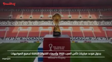 جدول موعد مباريات كأس العرب 2025 وأسماء القنوات الناقلة لجميع المواجهات